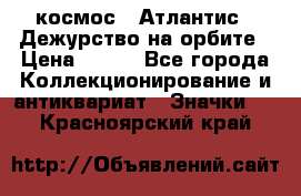 1.1) космос : Атлантис - Дежурство на орбите › Цена ­ 990 - Все города Коллекционирование и антиквариат » Значки   . Красноярский край